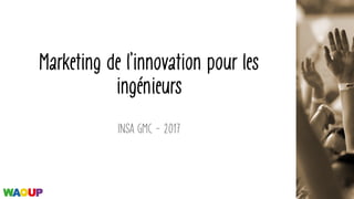 Marketing de l’innovation pour les
ingénieurs
INSA GMC - 2017
 