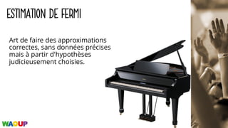 ESTIMATION DE FERMI
Art de faire des approximations
correctes, sans données précises
mais à partir d'hypothèses
judicieusement choisies.
 