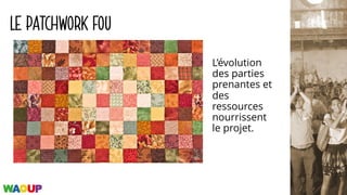 LE PATCHWORK FOU
L’évolution
des parties
prenantes et
des
ressources
nourrissent
le projet.
 