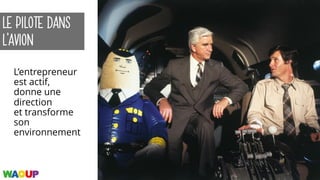 LE PILOTE DANS
L’AVION
L’entrepreneur
est actif,
donne une
direction
et transforme
son
environnement
 
