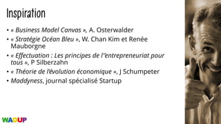 Inspiration
• « Business Model Canvas », A. Osterwalder
• « Stratégie Océan Bleu », W. Chan Kim et Renée
Mauborgne
• « Effectuation : Les principes de l'’entrepreneuriat pour
tous », P Silberzahn
• « Théorie de l’évolution économique », J Schumpeter
• Maddyness, journal spécialisé Startup
 