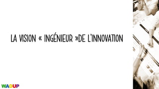 LA VISION « INGÉNIEUR »DE L’INNOVATION
 