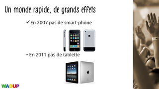 Un monde rapide, de grands effets
• En 2011 pas de tablette
üEn	2007	pas	de	smart-phone
 