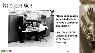 Pas toujours facile
36
“There	is	no	reason	
for	any	individual	
to	have	a	computer	
in	his	home."	
- Ken	Olsen ,	PDG	
Digital	Equipement,	
1977	(Ancien
Compaq)
 