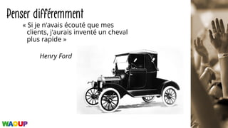 Penser différemment
« Si je n'avais écouté que mes
clients, j'aurais inventé un cheval
plus rapide »
Henry Ford
 