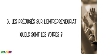 3. LES PRÉJUGÉS SUR L’ENTREPRENEURIAT
QUELS SONT LES VOTRES ?
 