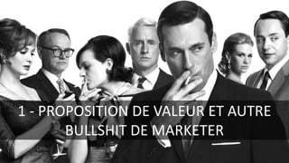 1	- PROPOSITION	DE	VALEUR	ET	AUTRE	
BULLSHIT	DE	MARKETER
 