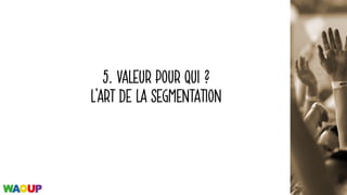 5. VALEUR POUR QUI ?
L’ART DE LA SEGMENTATION
 