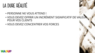 LA DURE RÉALITÉ
• PERSONNE NE VOUS ATTEND !
• VOUS DEVEZ OFFRIR UN INCRÉMENT SIGNIFICATIF DE VALEUR
POUR VOS CLIENTS
• VOUS DEVEZ CONCENTRER VOS FORCES
 
