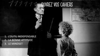 OUVREZ VOS CAHIERS
1. L’OUTIL	INDISPENSABLE
2. LA	BONNE	ATTITUDE
3. LE	MINDSET
 