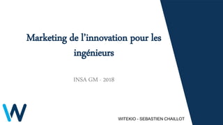 Marketing de l’innovation pour les
ingénieurs
INSA GM - 2018
WITEKIO - SEBASTIEN CHAILLOT
 