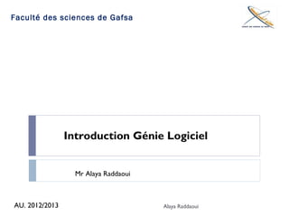 Introduction Génie Logiciel
Mr Alaya Raddaoui
AU. 2012/20131 Alaya Raddaoui
Faculté des sciences de Gafsa
 