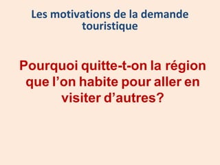Pourquoi quitte-t-on la région
que l’on habite pour aller en
visiter d’autres?
Les motivations de la demande
touristique
 