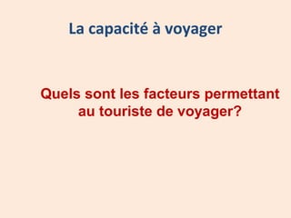 La capacité à voyager
Quels sont les facteurs permettant
au touriste de voyager?
 