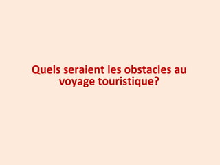Quels seraient les obstacles au
voyage touristique?
 