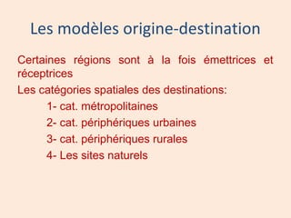 Les modèles origine-destination
Certaines régions sont à la fois émettrices et
réceptrices
Les catégories spatiales des destinations:
1- cat. métropolitaines
2- cat. périphériques urbaines
3- cat. périphériques rurales
4- Les sites naturels
 