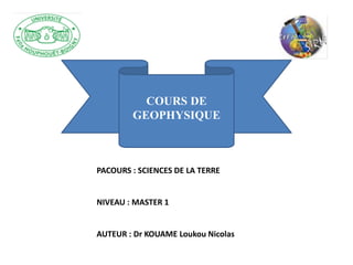 COURS DE
GEOPHYSIQUE
PACOURS : SCIENCES DE LA TERRE
NIVEAU : MASTER 1
AUTEUR : Dr KOUAME Loukou Nicolas
 