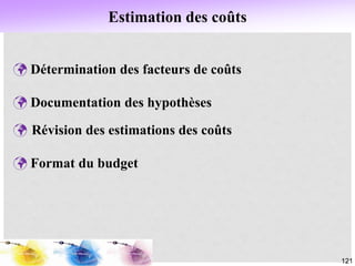 121
 Détermination des facteurs de coûts
 Documentation des hypothèses
 Révision des estimations des coûts
 Format du budget
Estimation des coûts
 