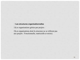 32
Les structures organisationnelles
1)Les organisations gérées par projets :
2)Les organisations dont la structure ne se réfèrent pas
aux projets : Fonctionnelle, matricielle et mixte).
 
