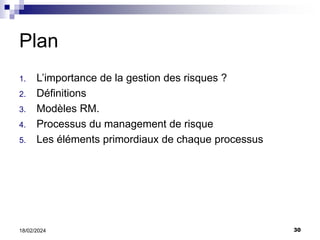 30
18/02/2024
Plan
1. L’importance de la gestion des risques ?
2. Définitions
3. Modèles RM.
4. Processus du management de risque
5. Les éléments primordiaux de chaque processus
 