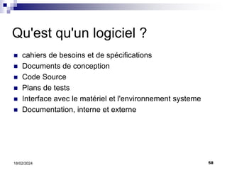 58
18/02/2024
Qu'est qu'un logiciel ?
 cahiers de besoins et de spécifications
 Documents de conception
 Code Source
 Plans de tests
 Interface avec le matériel et l'environnement systeme
 Documentation, interne et externe
 