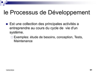 61
18/02/2024
le Processus de Développement
 Est une collection des principales activités a
entreprendre au cours du cycle de vie d'un
système.
 Exemples: étude de besoins, conception, Tests,
Maintenance
 