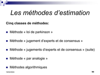 90
18/02/2024
Les méthodes d’estimation
Cinq classes de méthodes:
 Méthode « loi de parkinson »
 Méthode « jugement d’experts et de consensus »
 Méthode « jugements d’experts et de consensus » (suite)
 Méthode « par analogie »
 Méthodes algorithmiques
 