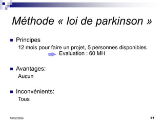 91
18/02/2024
Méthode « loi de parkinson »
 Principes
12 mois pour faire un projet, 5 personnes disponibles
Evaluation : 60 MH
 Avantages:
Aucun
 Inconvénients:
Tous
 