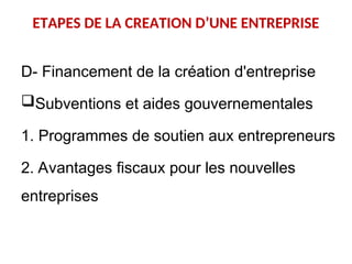 ETAPES DE LA CREATION D’UNE ENTREPRISE
D- Financement de la création d'entreprise
Subventions et aides gouvernementales
1. Programmes de soutien aux entrepreneurs
2. Avantages fiscaux pour les nouvelles
entreprises
 