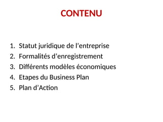 CONTENU
1. Statut juridique de l’entreprise
2. Formalités d’enregistrement
3. Différents modèles économiques
4. Etapes du Business Plan
5. Plan d’Action
 