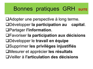 Bonnes pratiques GRH SUITE
Adopter une perspective à long terme.
Développer la participation au capital.
Partager l'information.
Favoriser la participation aux décisions
Développer le travail en équipe
Supprimer les privilèges injustifiés
Mesurer et apprécier les résultats
Veiller à l'articulation des décisions
 