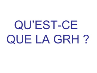QU’EST-CE
QUE LA GRH ?
 