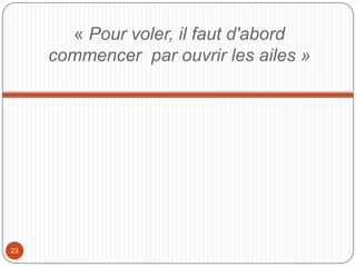 « Pour voler, il faut d'abord
commencer par ouvrir les ailes »
23
 
