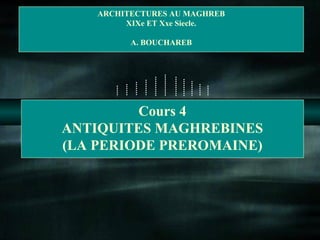 ARCHITECTURES AU MAGHREB 
XIXe ET Xxe Siecle. 
A. BOUCHAREB 
Cours 4 
ANTIQUITES MAGHREBINES 
(LA PERIODE PREROMAINE) 
 