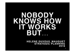 NOBODY
KNOWS HOW
IT WORKS
BUT...!
HELENE DUVOUX_MAUGUET
STRATEGIC PLANNING
#016
9	
  
 