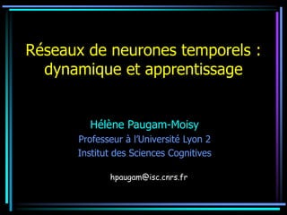 Réseaux de neurones temporels :
dynamique et apprentissage
Hélène Paugam-Moisy
Professeur à l’Université Lyon 2
Institut des Sciences Cognitives
hpaugam@isc.cnrs.fr
 