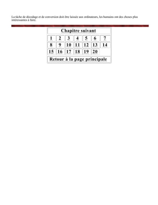La tâche de décodage et de conversion doit être laissée aux ordinateurs, les humains ont des choses plus
intéressantes à faire.


                                        Chapitre suivant
                               1 2 3 4 5 6                                 7
                               8 9 10 11 12 13                            14
                              15 16 17 18 19 20
                               Retour à la page principale
 