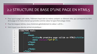  Pour que la page soit valide, l’élément head doit lui même contenir un élément title, qui correspond au titre
de la page et le meta charset qui prendra comme valeur le type d’encodage choisi.
 Pour les langues latines, nous choisirons généralement la valeur « utf-8 ».
 Voici à quoi vous devriez arriver en pratique :
2.2 STRUCTURE DE BASE D’UNE PAGE EN HTML5
 