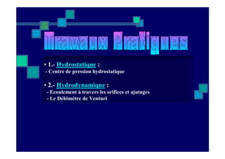 • 1.- Hydrostatique :
- Centre de pression hydrostatique
• 2.- Hydrodynamique :
- Ecoulement à travers les orifices et ajutages
- Le Débimètre de Venturi
 