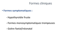 Formes cliniques
• Formes symptomatiques :
- Hypothyroïdie fruste
- Formes monosymptomatiques trompeuses
- Goitre foetal/néonatal
 