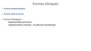 Formes cliniques
• Formes symptomatiques
• Formes selon le terrain
• Formes étiologiques
- Hypothyroïdies primaires:
- Hypothyroïdies centrales : insuffisance thyréotrope
 