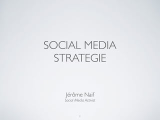 SOCIAL MEDIA
STRATEGIE
Jérôme Naif
Social Media Activist
1
 