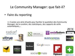 Le Community Manager: que fait-il?

• Faire du reporting

  => il existe une série d’outils pour faciliter le quotidien des Community
  Manager: de la curation, des statistiques, des rapports de veille
  automatiques,…




                             For internal use only
 