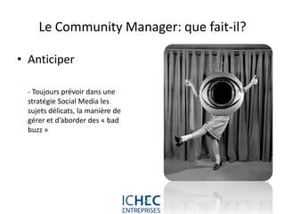Le Community Manager: que fait-il?

• Anticiper

  - Toujours prévoir dans une
  stratégie Social Media les
  sujets délicats, la manière de
  gérer et d’aborder des « bad
  buzz »




                             For internal use only
 