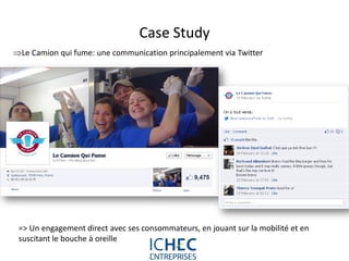 Case Study
Le Camion qui fume: une communication principalement via Twitter




 => Un engagement direct avec ses consommateurs, en jouant sur la mobilité et en
 suscitant le bouche à oreille
                                 For internal use only
 