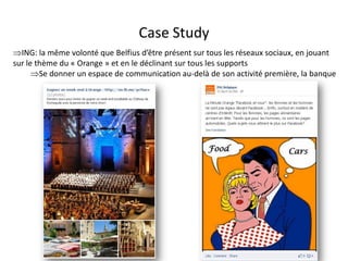 Case Study
ING: la même volonté que Belfius d’être présent sur tous les réseaux sociaux, en jouant
sur le thème du « Orange » et en le déclinant sur tous les supports
      Se donner un espace de communication au-delà de son activité première, la banque




                                  For internal use only
 