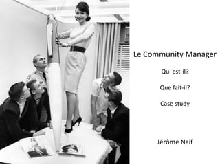 Le Community Manager
                              Qui est-il?

                              Que fait-il?

                              Case study




                             Jérôme Naif

For internal use only
 