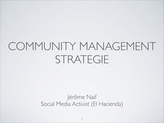 COMMUNITY MANAGEMENT
STRATEGIE
Jérôme Naif	

Social Media Activist (El Hacienda)
1

 