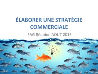 ÉLABORER	
  UNE	
  STRATÉGIE	
  
COMMERCIALE	
  
IFAG	
  Réunion	
  AOUT	
  2015	
  
Remy	
  Exelmans	
  -­‐	
  www.oceanstrategie.com	
  
-­‐	
  copyright	
  -­‐	
  Stratégie	
  Commerciale	
  -­‐	
  IFAG	
  
aout	
  2015	
  
1	
  
 
