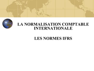 LA NORMALISATION COMPTABLE
INTERNATIONALE
LES NORMES IFRS
 